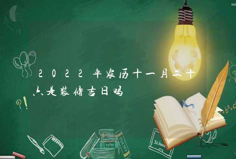 2022年农历十一月二十六是装修吉日吗,第1张