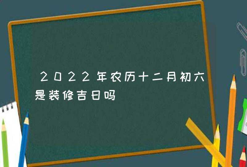 2022年农历十二月初六是装修吉日吗,第1张