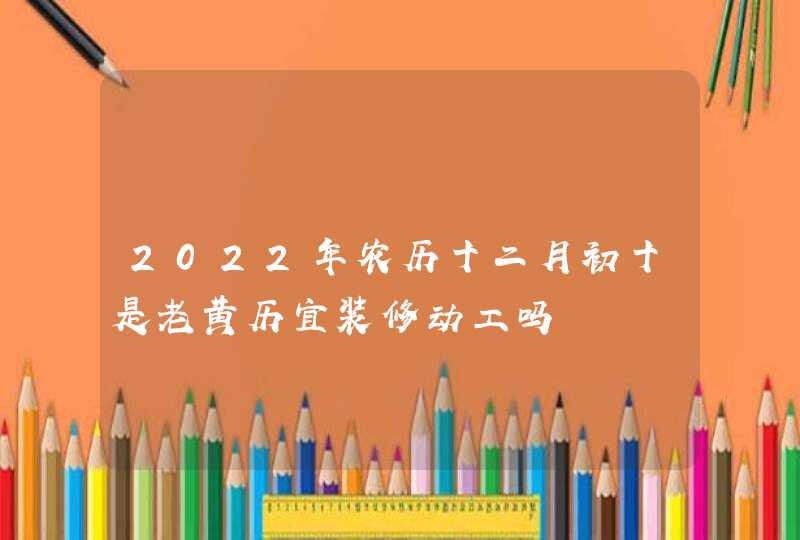 2022年农历十二月初十是老黄历宜装修动工吗,第1张