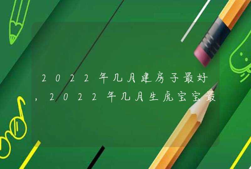 2022年几月建房子最好,2022年几月生虎宝宝最好_一生好运不断万事顺心,第1张