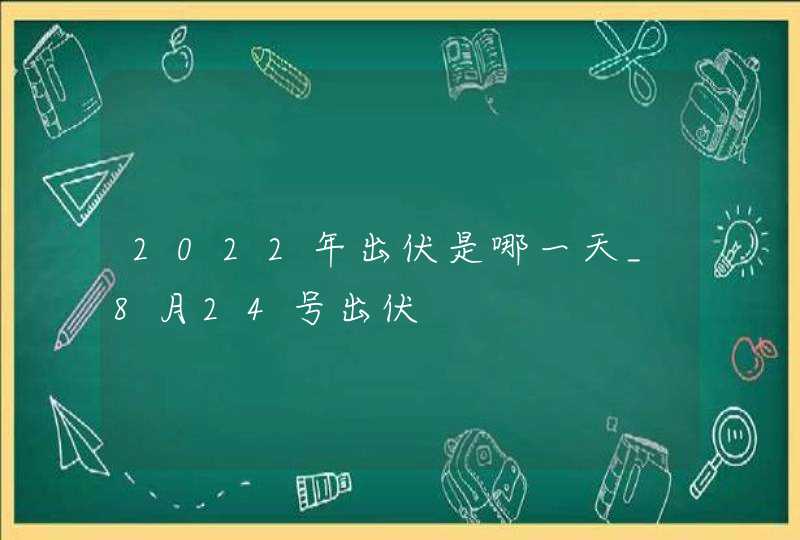 2022年出伏是哪一天_8月24号出伏,第1张