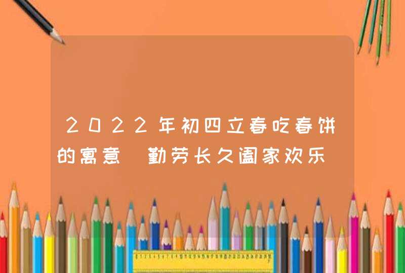 2022年初四立春吃春饼的寓意_勤劳长久阖家欢乐,第1张