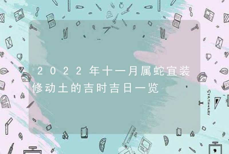 2022年十一月属蛇宜装修动土的吉时吉日一览,第1张