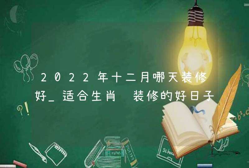 2022年十二月哪天装修好_适合生肖马装修的好日子,第1张