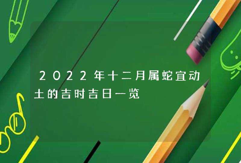 2022年十二月属蛇宜动土的吉时吉日一览,第1张