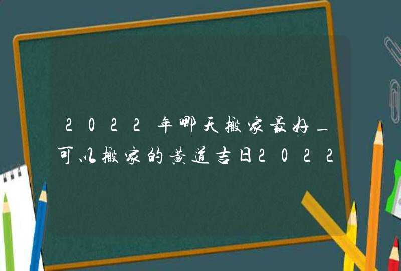 2022年哪天搬家最好_可以搬家的黄道吉日2022(全年),第1张