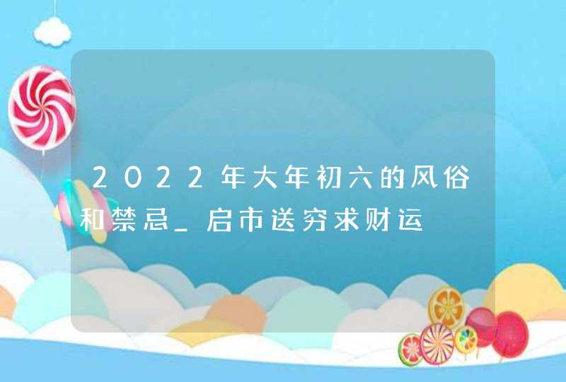 2022年大年初六的风俗和禁忌_启市送穷求财运,第1张