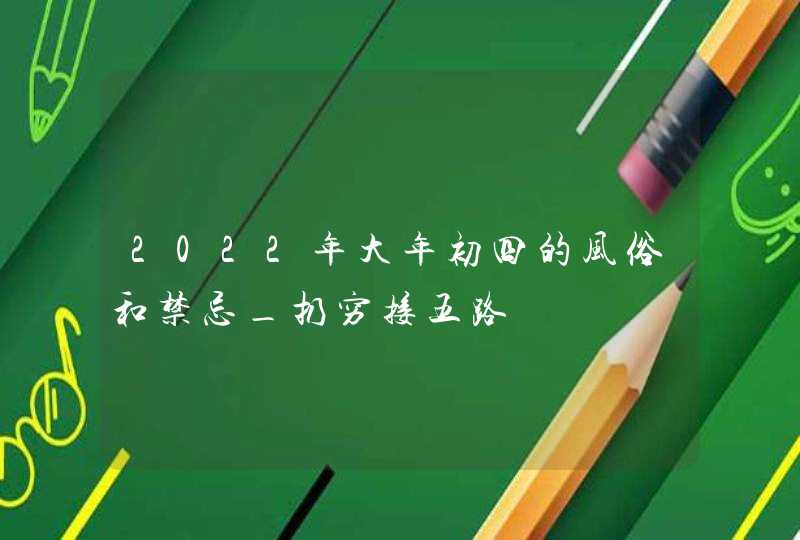 2022年大年初四的风俗和禁忌_扔穷接五路,第1张