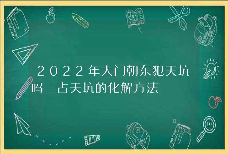 2022年大门朝东犯天坑吗_占天坑的化解方法,第1张