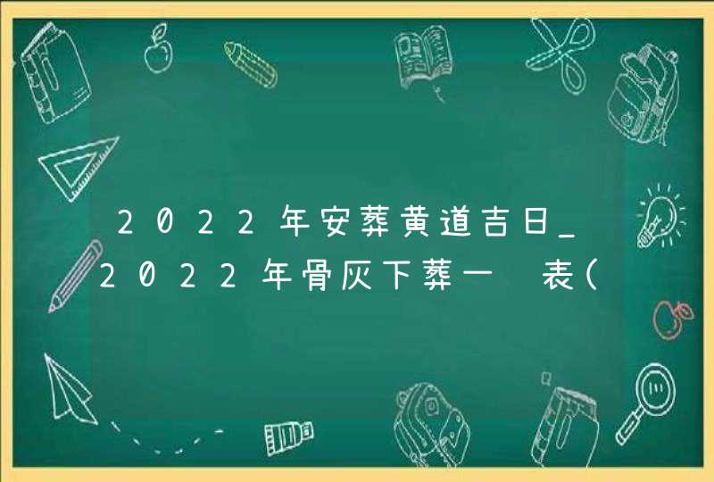 2022年安葬黄道吉日_2022年骨灰下葬一览表(全年),第1张