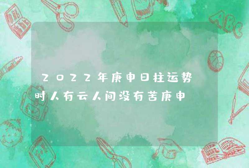 2022年庚申日柱运势，时人有云人间没有苦庚申,第1张