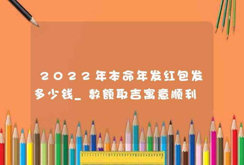 2022年本命年发红包发多少钱_数额取吉寓意顺利,第1张