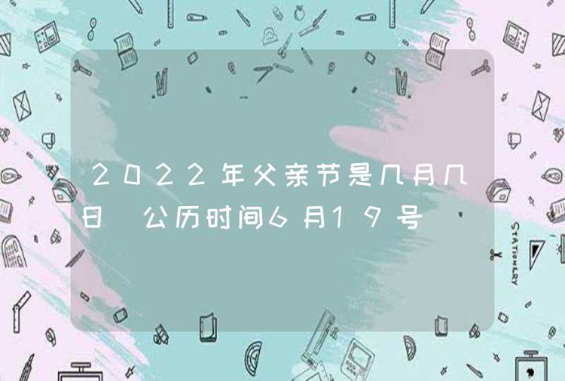 2022年父亲节是几月几日 公历时间6月19号,第1张