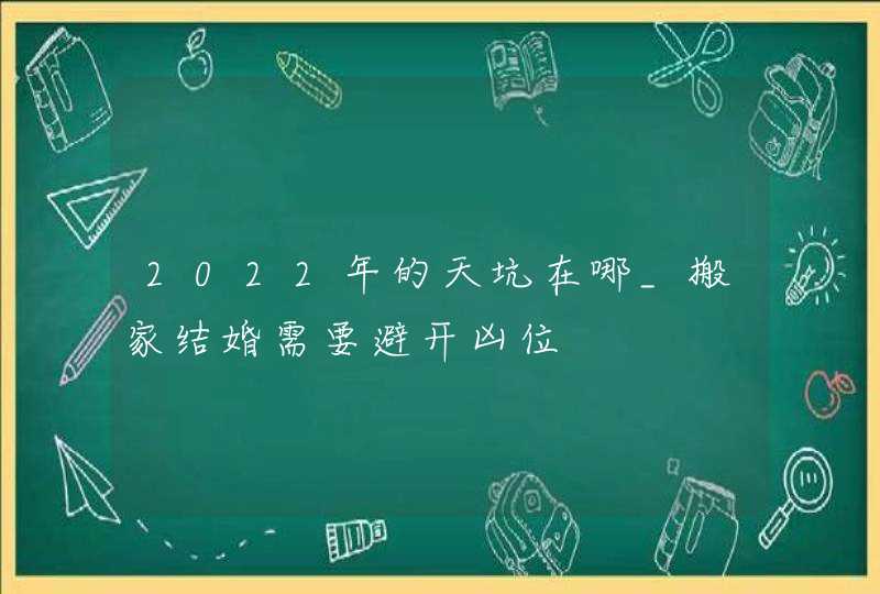 2022年的天坑在哪_搬家结婚需要避开凶位,第1张