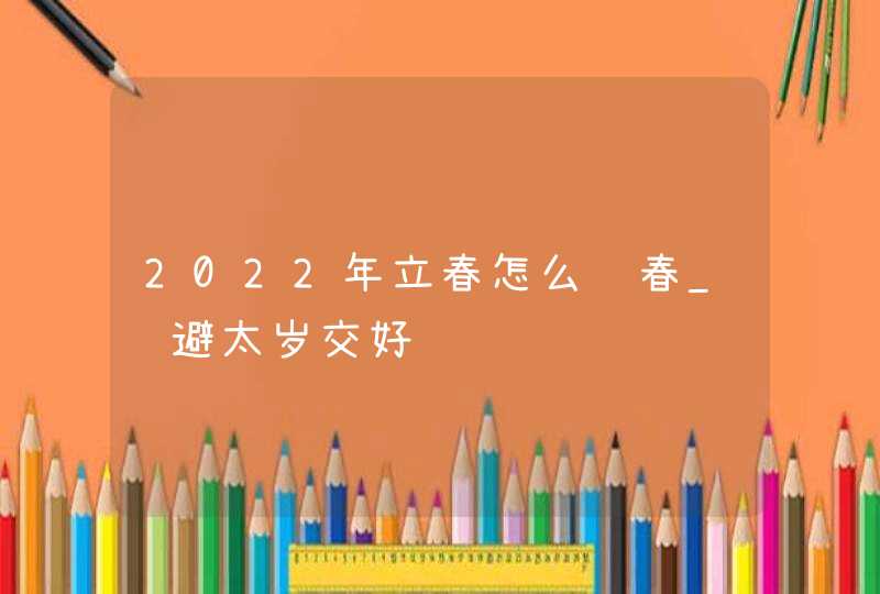 2022年立春怎么躲春_躲避太岁交好运,第1张