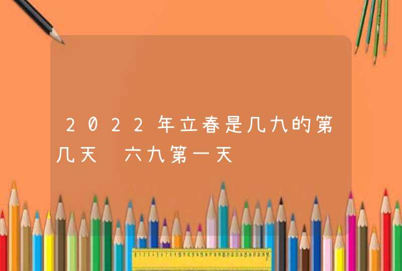 2022年立春是几九的第几天 六九第一天,第1张