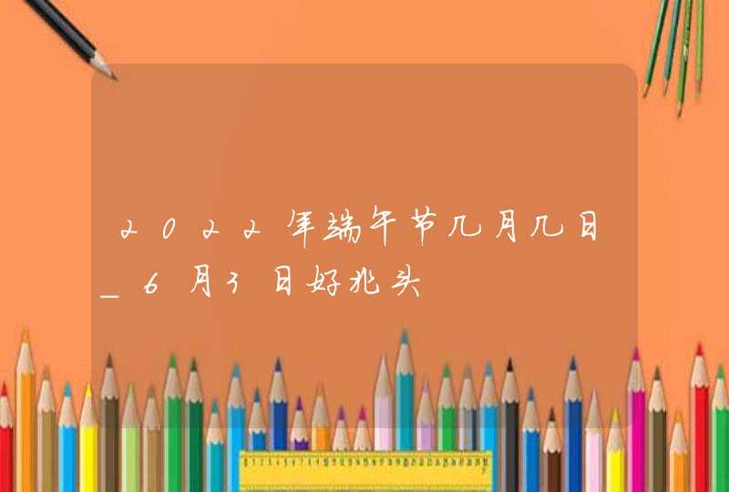 2022年端午节几月几日_6月3日好兆头,第1张