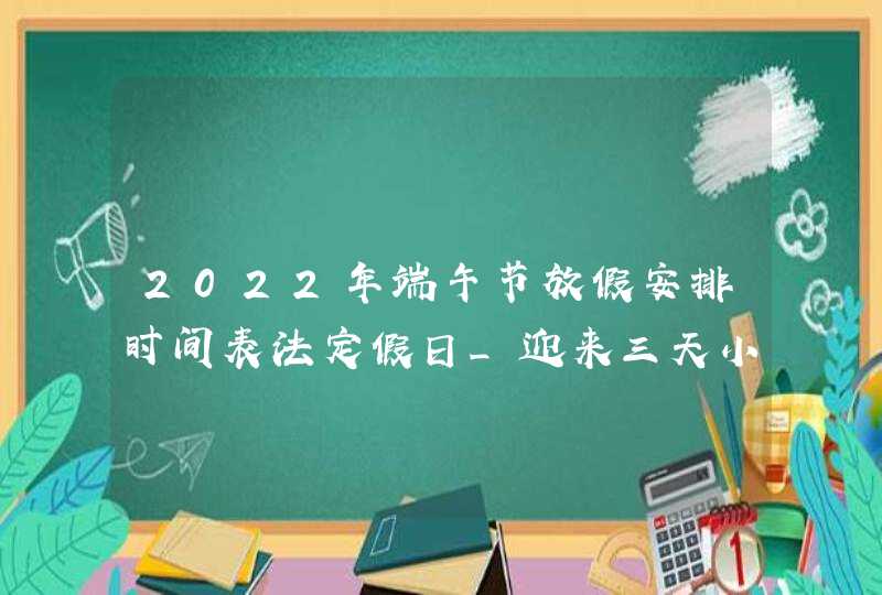 2022年端午节放假安排时间表法定假日_迎来三天小长假,第1张