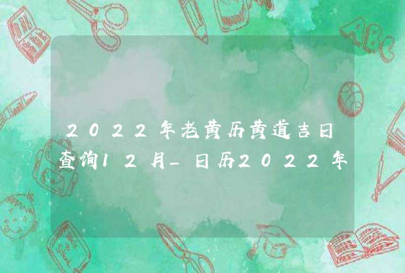 2022年老黄历黄道吉日查询12月_日历2022年黄道吉日12月,第1张