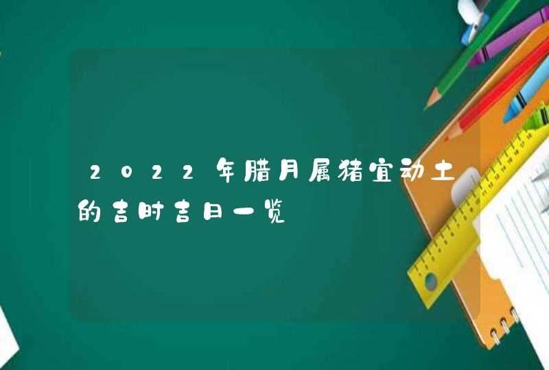 2022年腊月属猪宜动土的吉时吉日一览,第1张