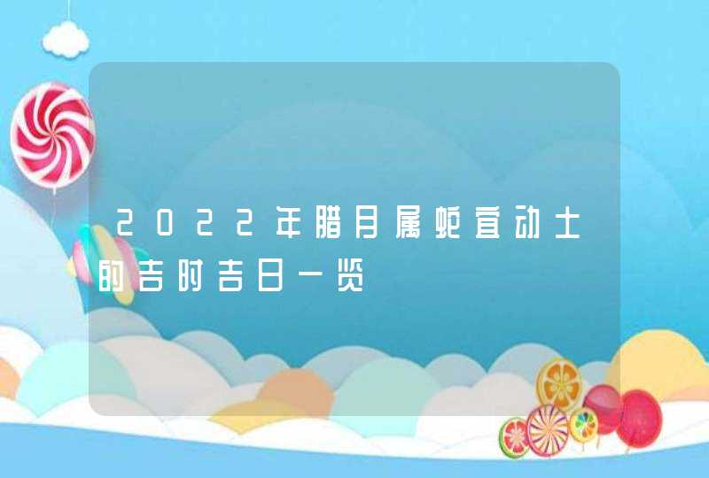 2022年腊月属蛇宜动土的吉时吉日一览,第1张