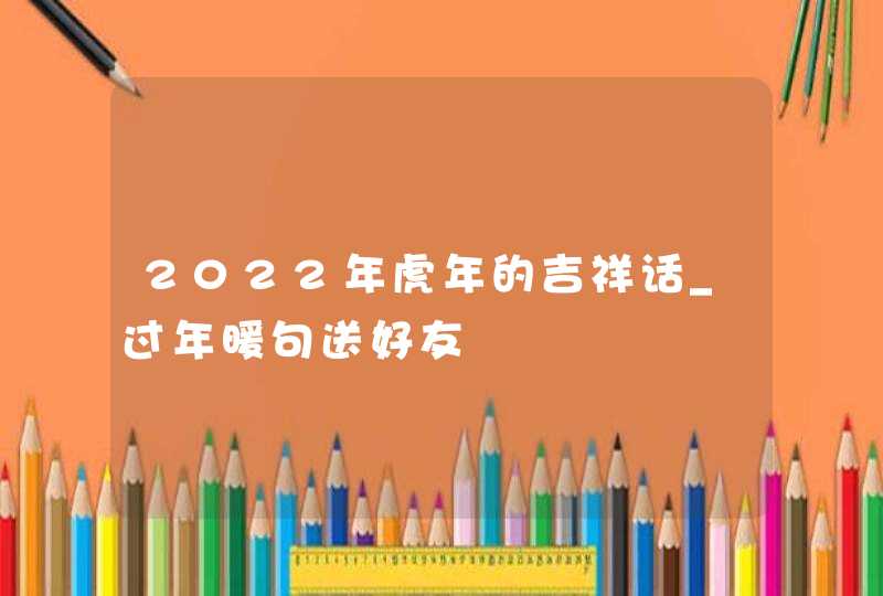 2022年虎年的吉祥话_过年暖句送好友,第1张