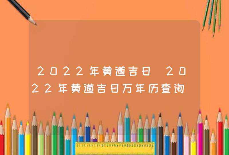 2022年黄道吉日_2022年黄道吉日万年历查询(全年),第1张