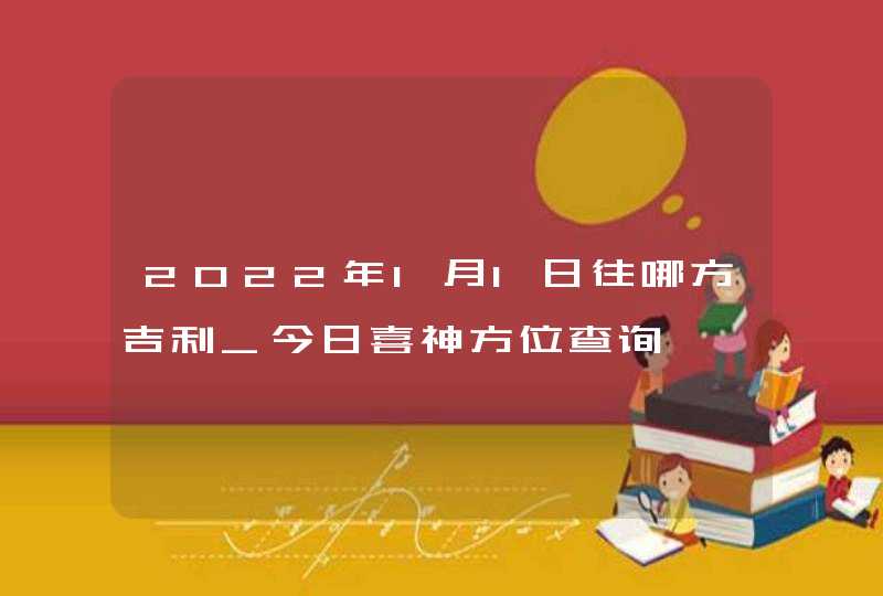 2022年1月1日往哪方吉利_今日喜神方位查询,第1张