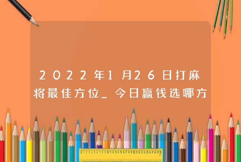 2022年1月26日打麻将最佳方位_今日赢钱选哪方,第1张