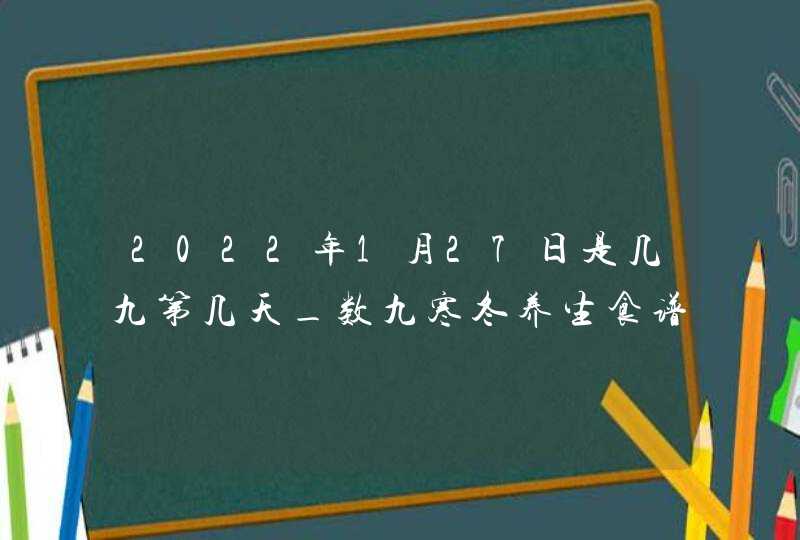 2022年1月27日是几九第几天_数九寒冬养生食谱及功效,第1张