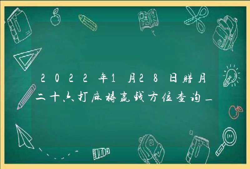 2022年1月28日腊月二十六打麻将赢钱方位查询_哪个方向手气佳,第1张