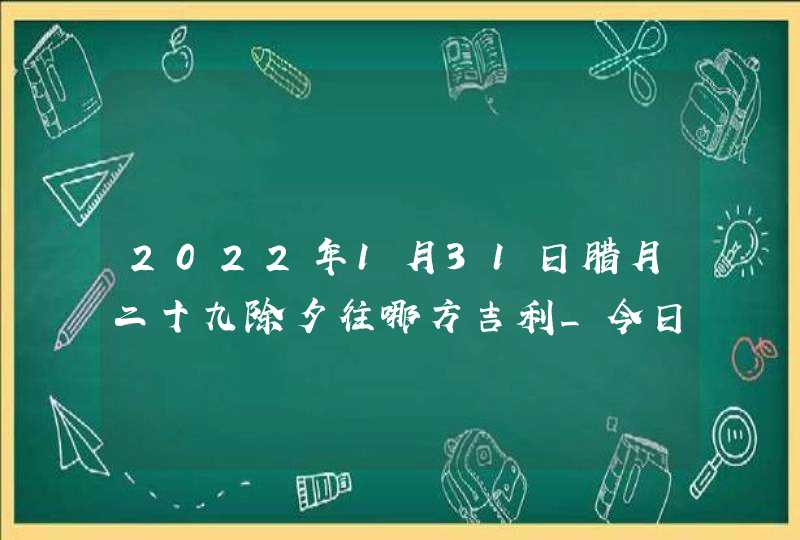 2022年1月31日腊月二十九除夕往哪方吉利_今日喜神方位查询,第1张