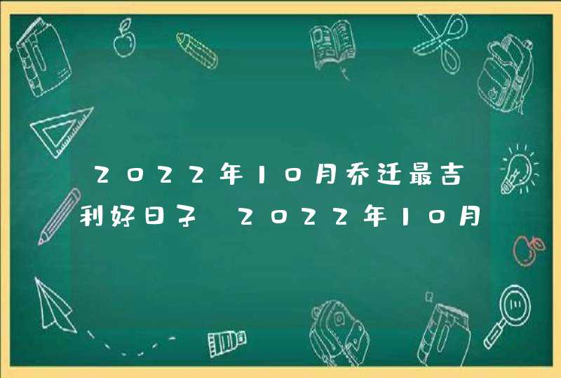 2022年10月乔迁最吉利好日子_2022年10月乔迁黄道吉日一览表,第1张