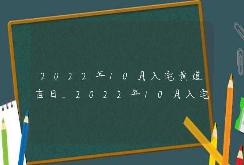 2022年10月入宅黄道吉日_2022年10月入宅最吉利好日子老黄历,第1张