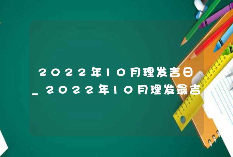 2022年10月理发吉日_2022年10月理发最吉利的日子,第1张