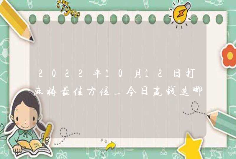 2022年10月12日打麻将最佳方位_今日赢钱选哪方,第1张