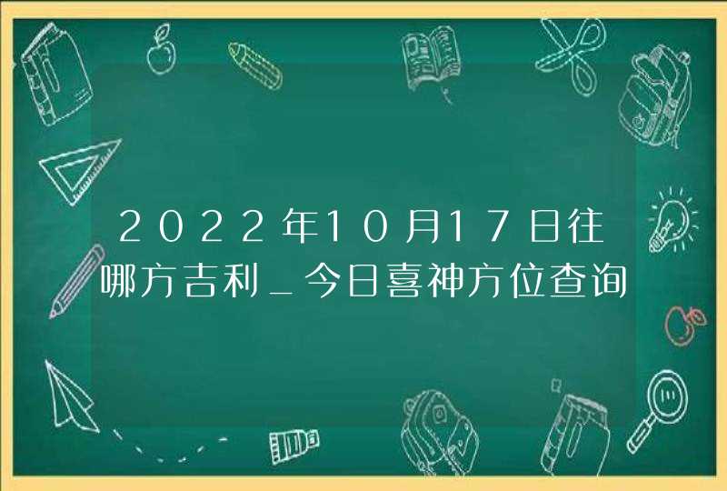 2022年10月17日往哪方吉利_今日喜神方位查询,第1张