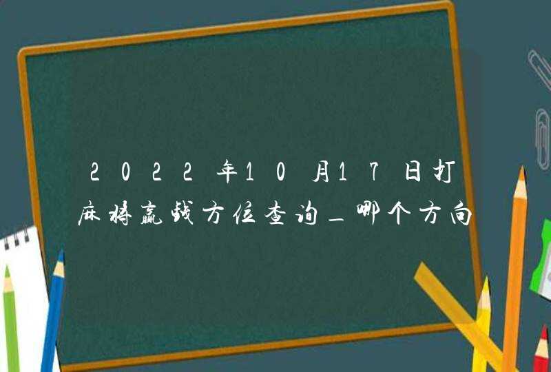 2022年10月17日打麻将赢钱方位查询_哪个方向手气佳,第1张