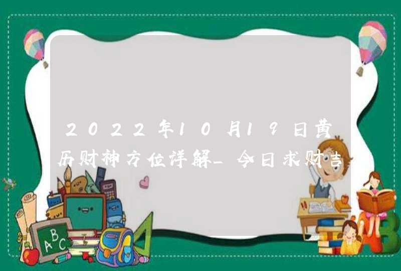 2022年10月19日黄历财神方位详解_今日求财吉方查询,第1张