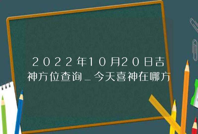 2022年10月20日吉神方位查询_今天喜神在哪方,第1张