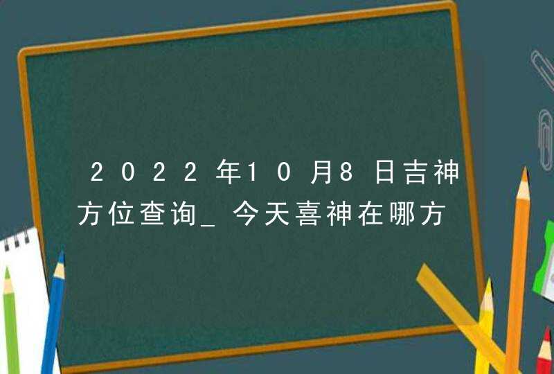 2022年10月8日吉神方位查询_今天喜神在哪方,第1张