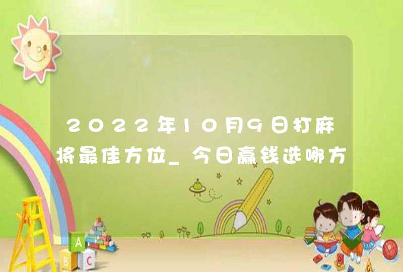 2022年10月9日打麻将最佳方位_今日赢钱选哪方,第1张