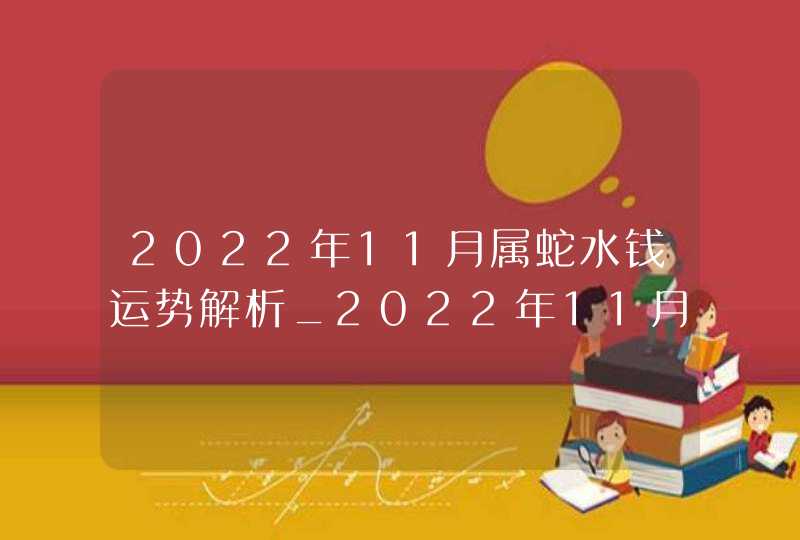 2022年11月属蛇水钱运势解析_2022年11月9日生肖运势,第1张