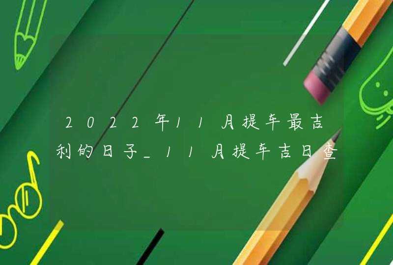 2022年11月提车最吉利的日子_11月提车吉日查询2022年,第1张