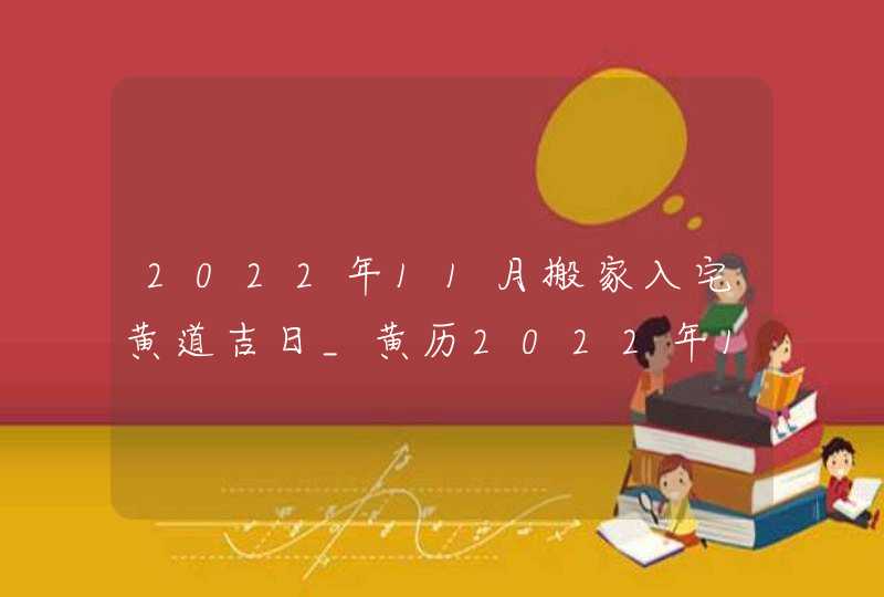 2022年11月搬家入宅黄道吉日_黄历2022年11月搬家入宅黄道吉日,第1张