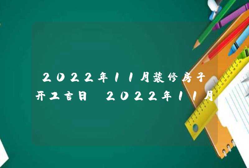 2022年11月装修房子开工吉日_2022年11月装修吉日查询表,第1张