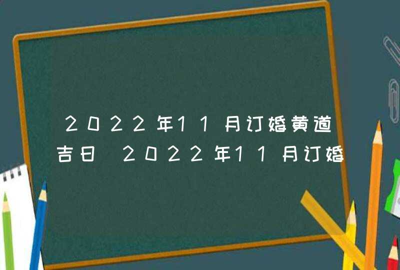 2022年11月订婚黄道吉日_2022年11月订婚查询,第1张