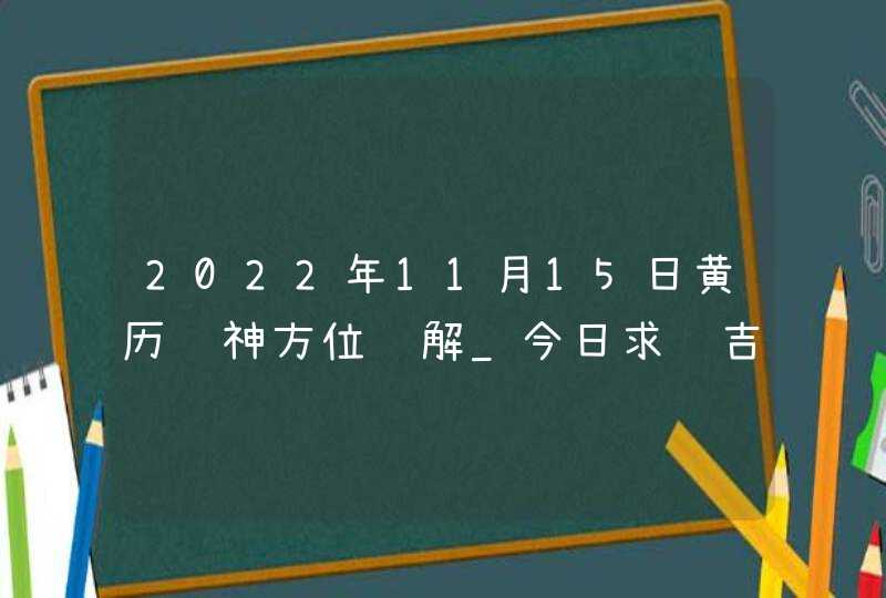 2022年11月15日黄历财神方位详解_今日求财吉方查询,第1张