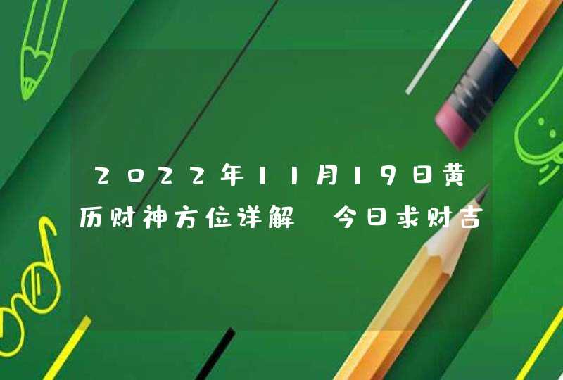 2022年11月19日黄历财神方位详解_今日求财吉方查询,第1张