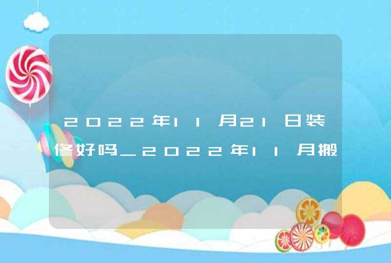 2022年11月21日装修好吗_2022年11月搬家入宅黄道吉日,第1张